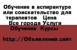 Обучение в аспирантуре или соискательство для терапевтов › Цена ­ 1 - Все города Услуги » Обучение. Курсы   